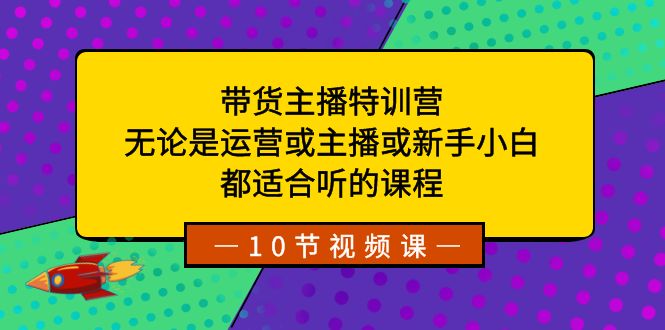 带货主播特训营：无论是运营或主播或新手小白，都适合听的课程-古龙岛网创