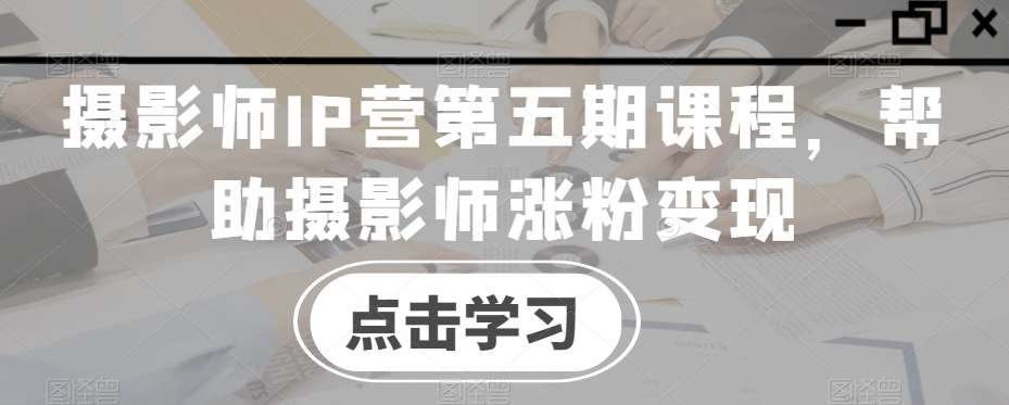 摄影师IP营第五期课程，帮助摄影师涨粉变现-古龙岛网创