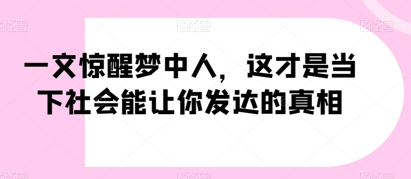 一文惊醒梦中人，这才是当下社会能让你发达的真相【公众号付费文章】-古龙岛网创