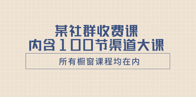 （8424期）某社群收费课内含100节渠道大课（所有橱窗课程均在内）-古龙岛网创