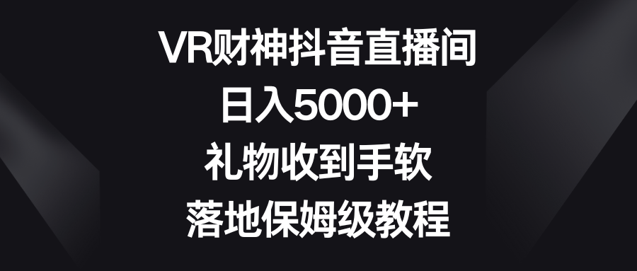 VR财神抖音直播间，日入5000+，礼物收到手软，落地保姆级教程-古龙岛网创