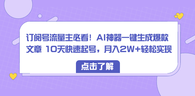 （8455期）订阅号流量主必看！AI神器一键生成爆款文章 10天快速起号，月入2W+轻松实现-古龙岛网创