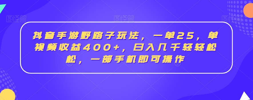 抖音手游野路子玩法，一单25，单视频收益400+，日入几千轻轻松松，一部手机即可操作【揭秘】-古龙岛网创