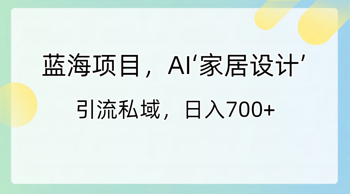 （8705期）蓝海项目，AI‘家居设计’ 引流私域，日入700+-古龙岛网创