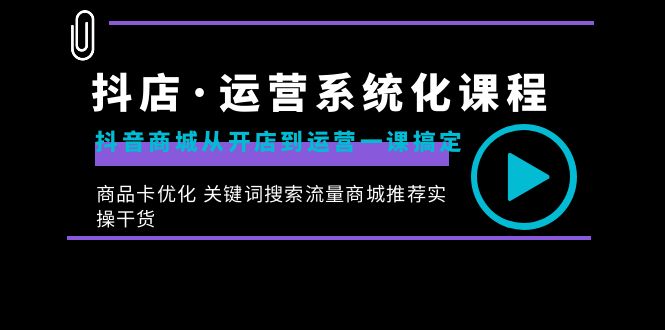 （8643期）抖店·运营系统化课程：抖音商城从开店到运营一课搞定，商品卡优化 关键…-古龙岛网创