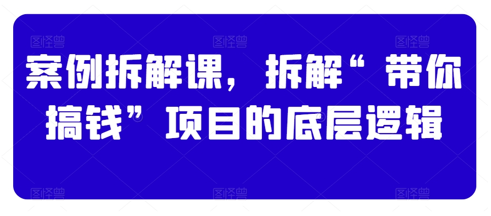 案例拆解课，拆解“带你搞钱”项目的底层逻辑-古龙岛网创