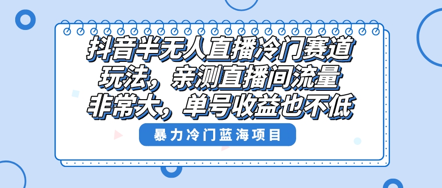 （8667期）抖音半无人直播冷门赛道玩法，直播间流量非常大，单号收益也不低！-古龙岛网创