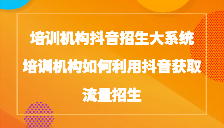 培训机构抖音招生大系统，培训机构如何利用抖音获取流量招生-古龙岛网创