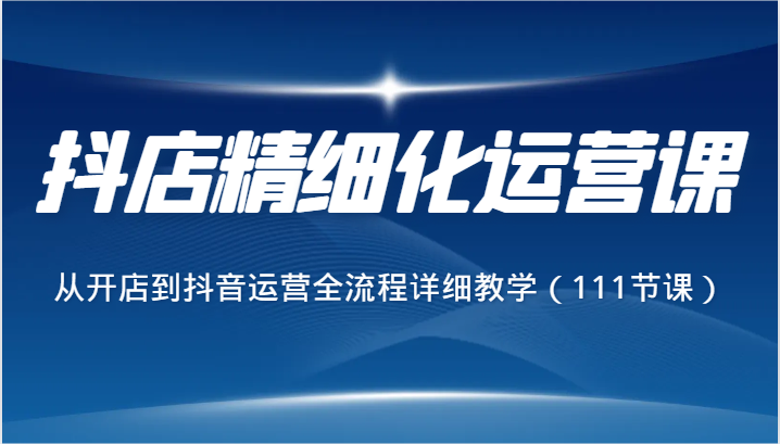 抖店精细化运营课，从开店到抖音运营全流程详细教学（111节课）-古龙岛网创