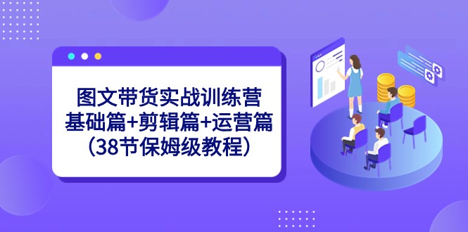 图文带货实战训练营：基础篇+剪辑篇+运营篇（38节保姆级教程）-古龙岛网创