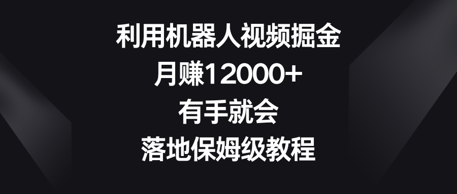 利用机器人视频掘金，月赚12000+，有手就会，落地保姆级教程-古龙岛网创