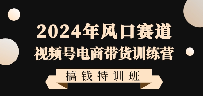 2024年风口赛道视频号电商带货训练营搞钱特训班，带领大家快速入局自媒体电商带货-古龙岛网创