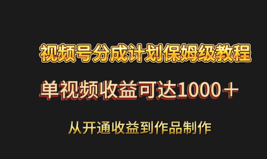 视频号分成计划保姆级教程：从开通收益到作品制作，单视频收益可达1000＋-古龙岛网创