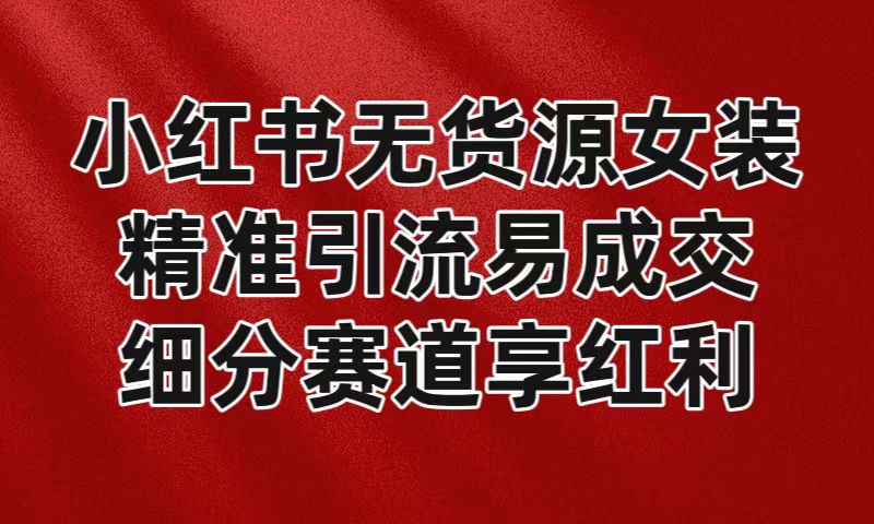 小红书无货源女装，精准引流易成交，平台红利期小白也可操作蓝海赛道-古龙岛网创