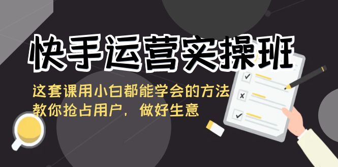 （8763期）快手运营实操班，这套课用小白都能学会的方法教你抢占用户，做好生意-古龙岛网创