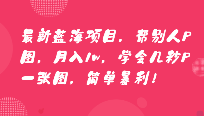 最新蓝海项目，帮别人P图，月入1w，学会几秒P一张图，简单暴利！-古龙岛网创