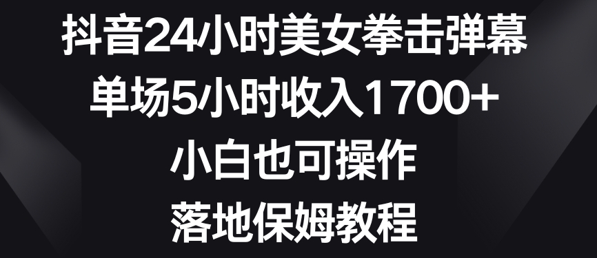 抖音24小时美女拳击弹幕，单场5小时收入1700+，小白也可操作，落地保姆教程【揭秘】-古龙岛网创