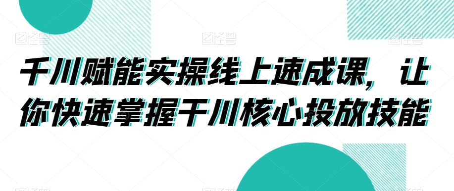 千川赋能实操线上速成课，让你快速掌握干川核心投放技能-古龙岛网创