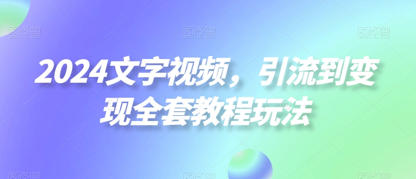 2024文字视频，引流到变现全套教程玩法【揭秘】-古龙岛网创