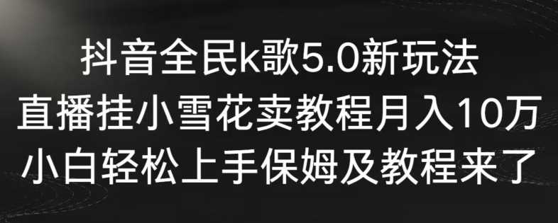 抖音全民k歌5.0新玩法，直播挂小雪花卖教程月入10万，小白轻松上手，保姆及教程来了【揭秘】-古龙岛网创