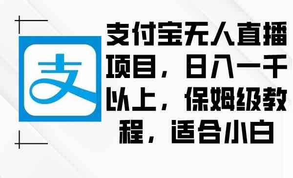 （8969期）支付宝无人直播项目，日入一千以上，保姆级教程，适合小白-古龙岛网创