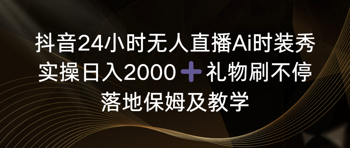 （8831期）抖音24小时无人直播Ai时装秀，实操日入2000+，礼物刷不停，落地保姆及教学-古龙岛网创