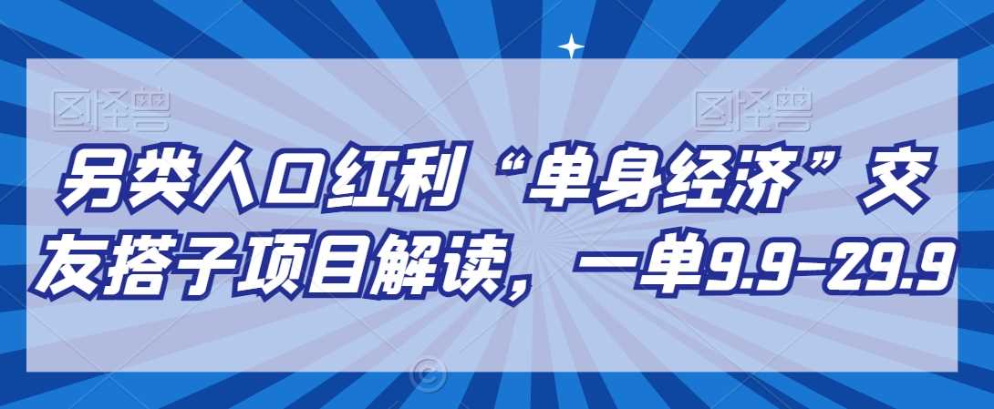 另类人口红利“单身经济”交友搭子项目解读，一单9.9-29.9【揭秘】-古龙岛网创