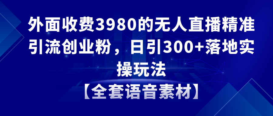 （8830期）无人直播精准引流创业粉，日引300+落地实操玩法【全套语音素材】-古龙岛网创