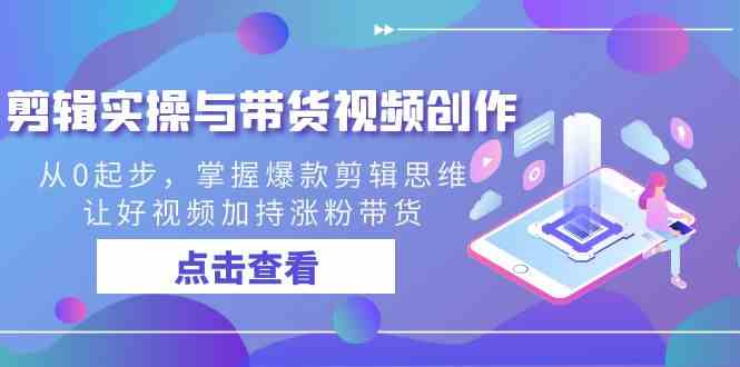 （8893期）剪辑实操与带货视频创作，从0起步，掌握爆款剪辑思维，让好视频加持涨粉…-古龙岛网创