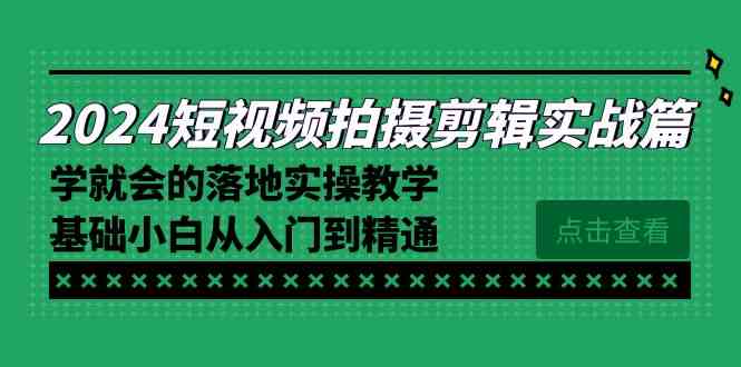 （8866期）2024短视频拍摄剪辑实操篇，学就会的落地实操教学，基础小白从入门到精通-古龙岛网创