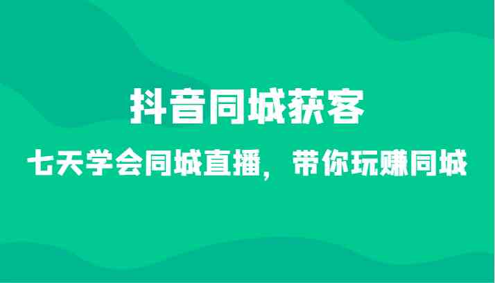 抖音同城获客-七天学会同城直播，带你玩赚同城（34节课）-古龙岛网创