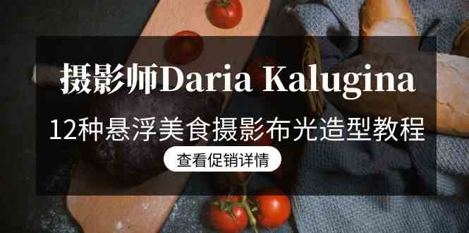 （8900期）摄影师Daria Kalugina 12种悬浮美食摄影布光造型教程-21节课-中文字幕-古龙岛网创