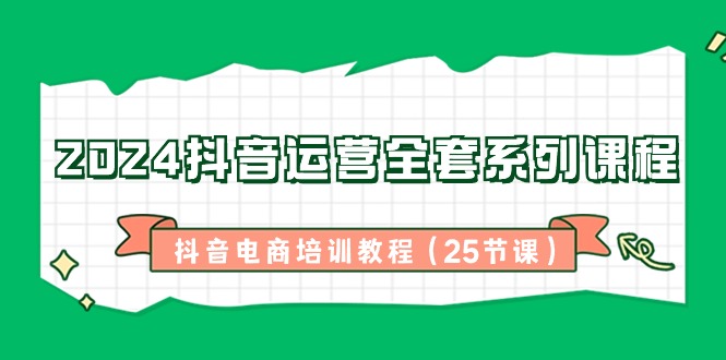 （8864期）2024抖音运营全套系列课程-抖音电商培训教程（25节课）-古龙岛网创