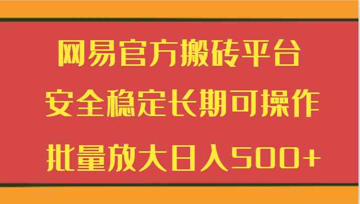 网易官方搬砖平台 安全稳定长期可操作  批量放大日入500+-古龙岛网创