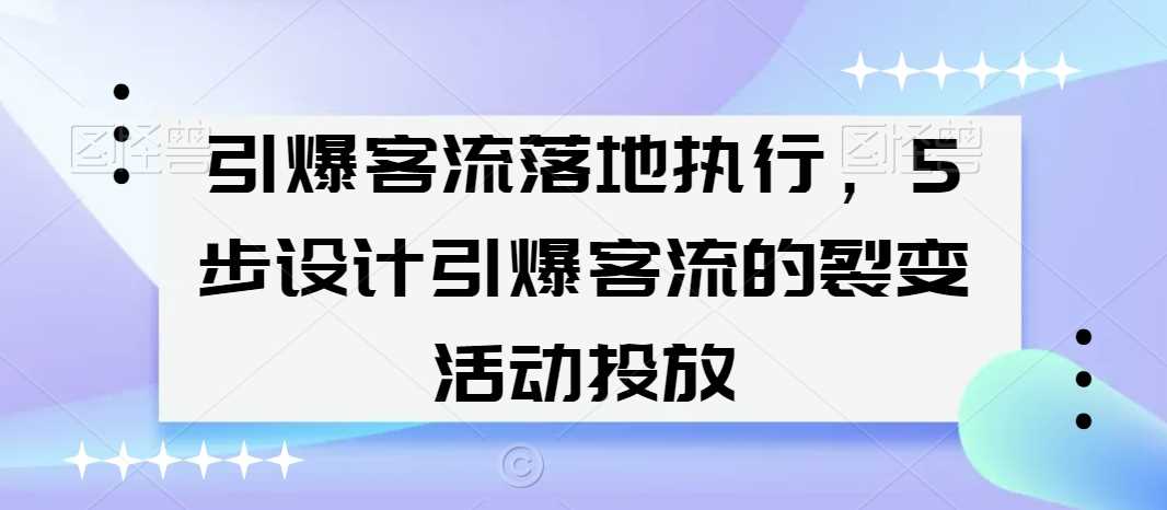 引爆客流落地执行，5步设计引爆客流的裂变活动投放-古龙岛网创