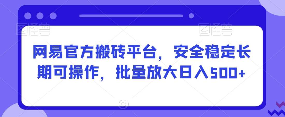 网易官方搬砖平台，安全稳定长期可操作，批量放大日入500+【揭秘】-古龙岛网创