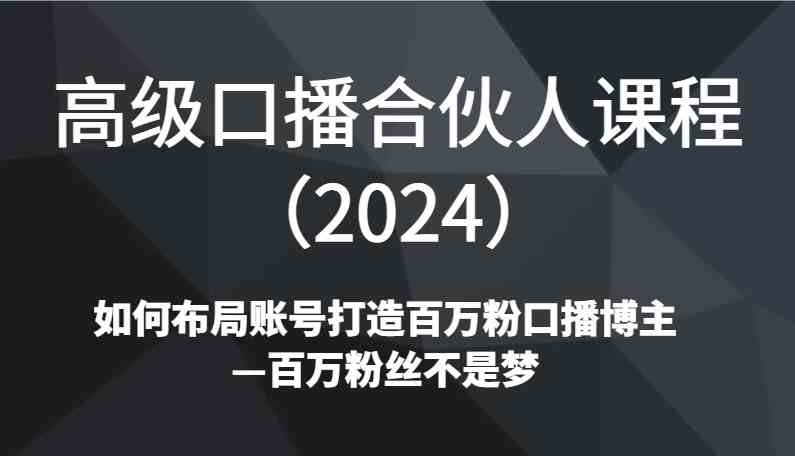 高级口播合伙人课程（2024）如何布局账号打造百万粉口播博主—百万粉丝不是梦-古龙岛网创