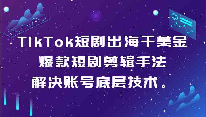 TikTok短剧出海干美金-爆款短剧剪辑手法，解决账号底层技术。-古龙岛网创