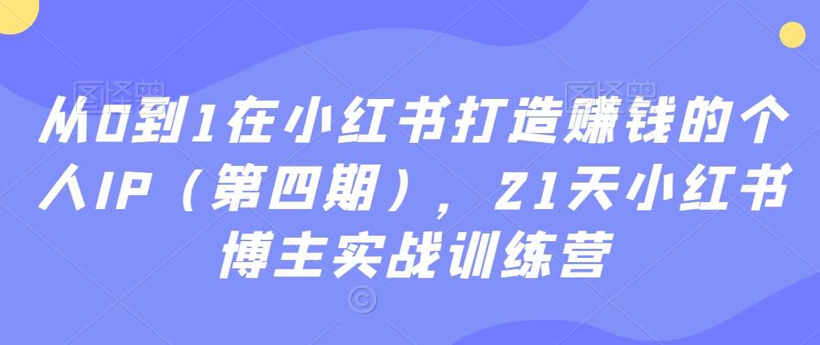 从0到1在小红书打造赚钱的个人IP（第四期），21天小红书博主实战训练营-古龙岛网创