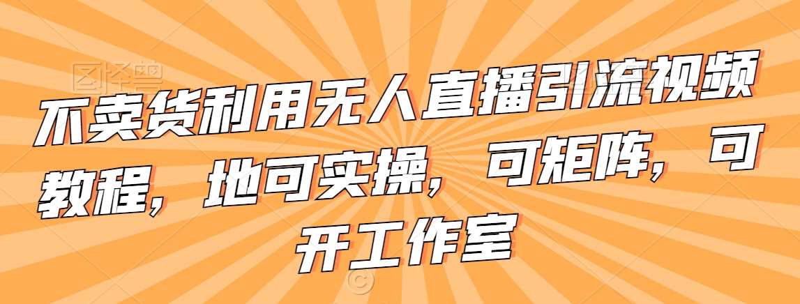 不卖货利用无人直播引流视频教程，地可实操，可矩阵，可开工作室【揭秘】-古龙岛网创