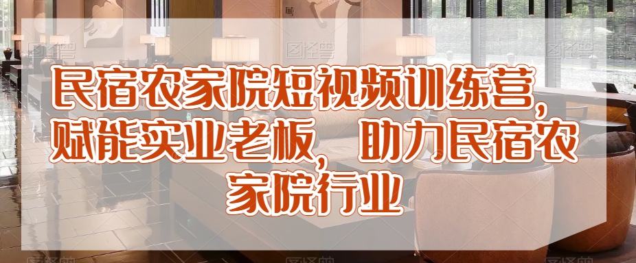 民宿农家院短视频训练营，赋能实业老板，助力民宿农家院行业-古龙岛网创