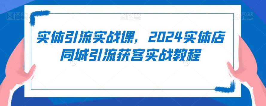 实体引流实战课，2024实体店同城引流获客实战教程-古龙岛网创