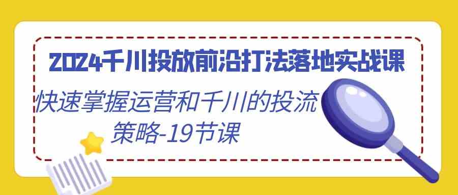 2024千川投放前沿打法落地实战课，快速掌握运营和千川的投流策略（19节课）-古龙岛网创