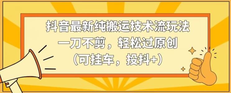 抖音最新纯搬运技术流玩法，一刀不剪，轻松过原创（可挂车，投抖+）【揭秘】-古龙岛网创