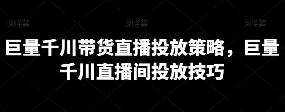 巨量千川带货直播投放策略，巨量千川直播间投放技巧-古龙岛网创