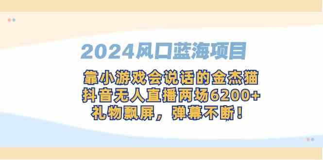 （9205期）2024风口蓝海项目，靠小游戏会说话的金杰猫，抖音无人直播两场6200+，礼…-古龙岛网创