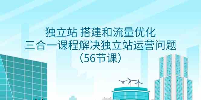 （9156期）独立站 搭建和流量优化，三合一课程解决独立站运营问题（56节课）-古龙岛网创