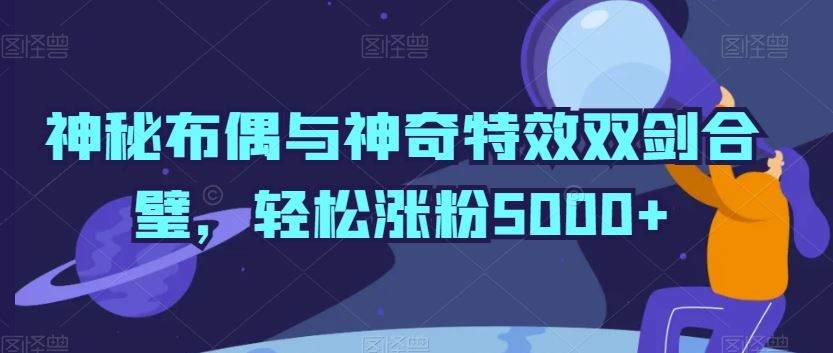 神秘布偶与神奇特效双剑合璧，轻松涨粉5000+【揭秘】-古龙岛网创