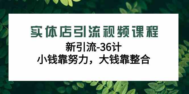 （9048期）实体店引流视频课程，新引流-36计，小钱靠努力，大钱靠整合（48节-无水印）-古龙岛网创