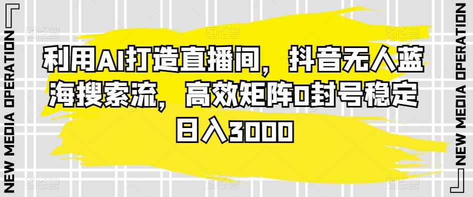 利用AI打造直播间，抖音无人蓝海搜索流，高效矩阵0封号稳定日入3000-古龙岛网创